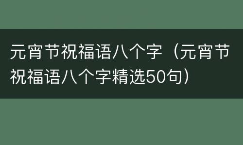 元宵节祝福语八个字（元宵节祝福语八个字精选50句）