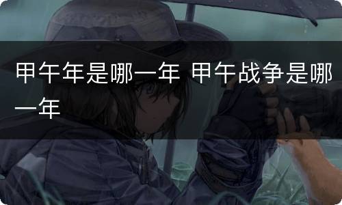 甲午年是哪一年 甲午战争是哪一年