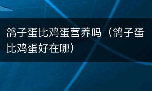 鸽子蛋比鸡蛋营养吗（鸽子蛋比鸡蛋好在哪）
