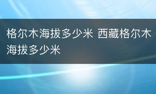 格尔木海拔多少米 西藏格尔木海拔多少米