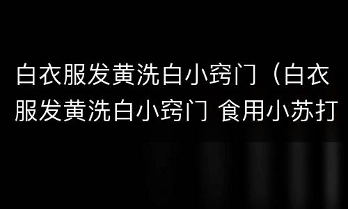 白衣服发黄洗白小窍门（白衣服发黄洗白小窍门 食用小苏打）