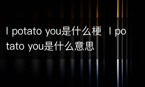 I potato you是什么梗  I potato you是什么意思