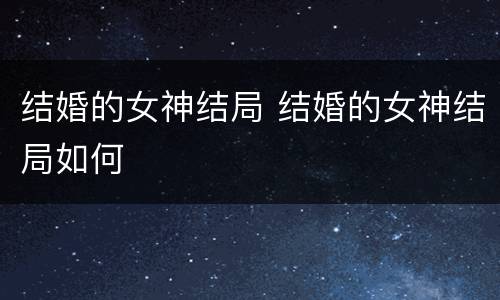 结婚的女神结局 结婚的女神结局如何