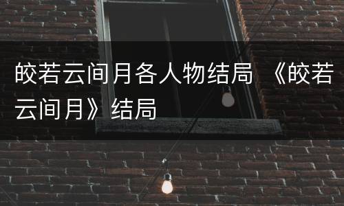 皎若云间月各人物结局 《皎若云间月》结局