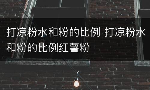 打凉粉水和粉的比例 打凉粉水和粉的比例红薯粉