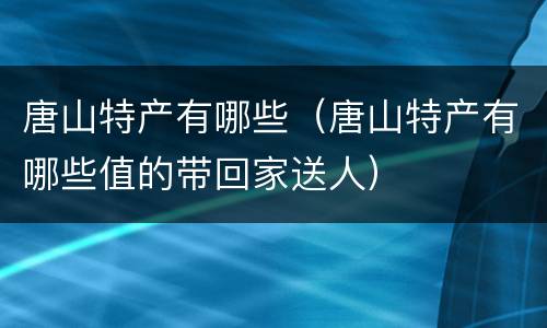 唐山特产有哪些（唐山特产有哪些值的带回家送人）