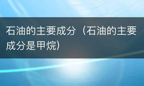 石油的主要成分（石油的主要成分是甲烷）