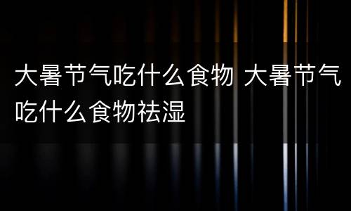大暑节气吃什么食物 大暑节气吃什么食物祛湿