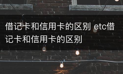 借记卡和信用卡的区别 etc借记卡和信用卡的区别