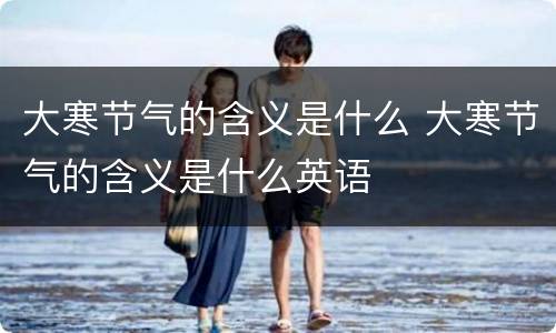 大寒节气的含义是什么 大寒节气的含义是什么英语