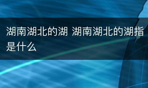 湖南湖北的湖 湖南湖北的湖指是什么