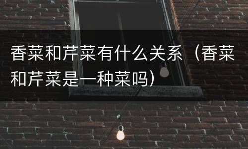 香菜和芹菜有什么关系（香菜和芹菜是一种菜吗）