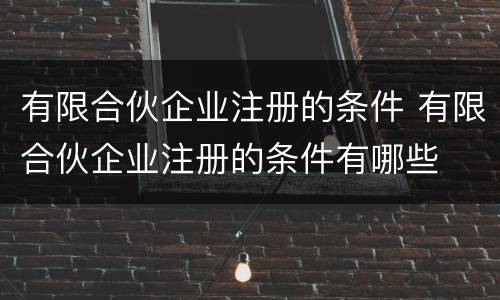 有限合伙企业注册的条件 有限合伙企业注册的条件有哪些