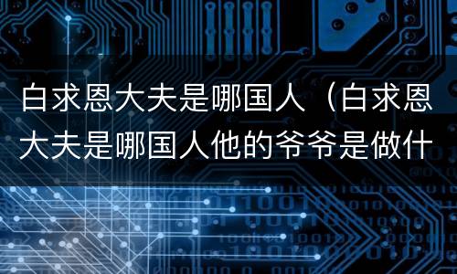 白求恩大夫是哪国人（白求恩大夫是哪国人他的爷爷是做什么的）