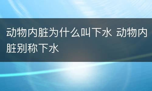 动物内脏为什么叫下水 动物内脏别称下水