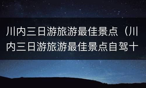 川内三日游旅游最佳景点（川内三日游旅游最佳景点自驾十月）