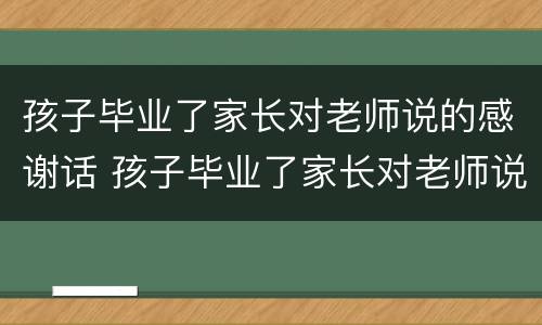 孩子毕业了家长对老师说的感谢话 孩子毕业了家长对老师说的感谢话千言万语