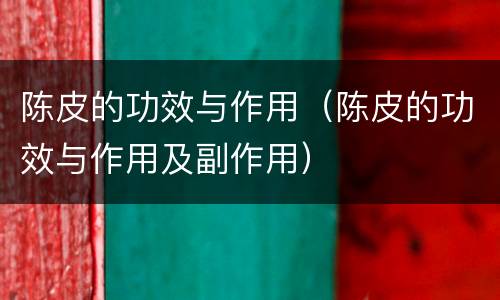 陈皮的功效与作用（陈皮的功效与作用及副作用）