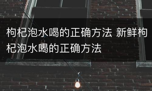枸杞泡水喝的正确方法 新鲜枸杞泡水喝的正确方法