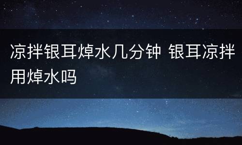 凉拌银耳焯水几分钟 银耳凉拌用焯水吗