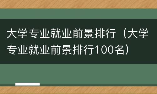 大学专业就业前景排行（大学专业就业前景排行100名）
