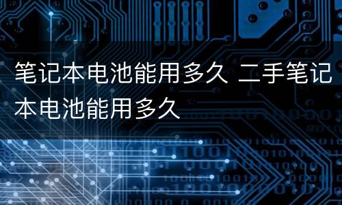 笔记本电池能用多久 二手笔记本电池能用多久