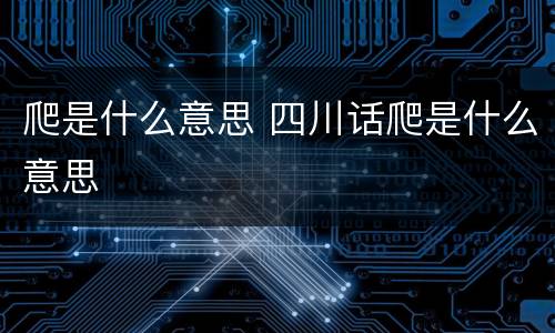 爬是什么意思 四川话爬是什么意思