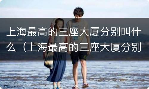 上海最高的三座大厦分别叫什么（上海最高的三座大厦分别叫什么多高）