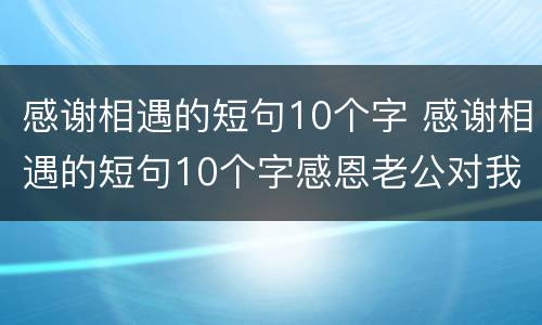 感谢相遇的短句10个字 感谢相遇的短句10个字感恩老公对我的好