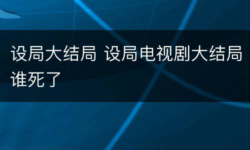 设局大结局 设局电视剧大结局谁死了