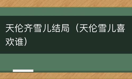 天伦齐雪儿结局（天伦雪儿喜欢谁）