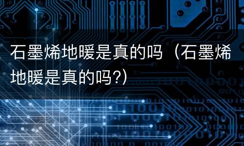 石墨烯地暖是真的吗（石墨烯地暖是真的吗?）