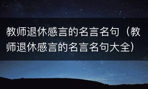 教师退休感言的名言名句（教师退休感言的名言名句大全）