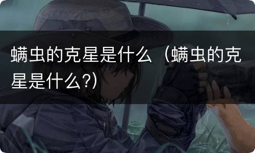 螨虫的克星是什么（螨虫的克星是什么?）