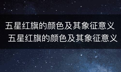 五星红旗的颜色及其象征意义 五星红旗的颜色及其象征意义是什么