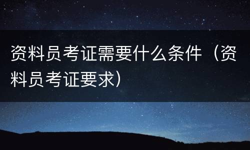 资料员考证需要什么条件（资料员考证要求）