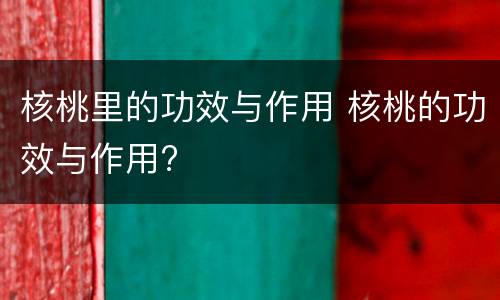 核桃里的功效与作用 核桃的功效与作用?