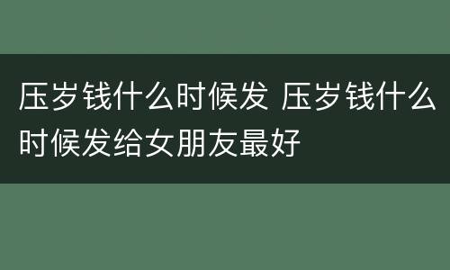 压岁钱什么时候发 压岁钱什么时候发给女朋友最好