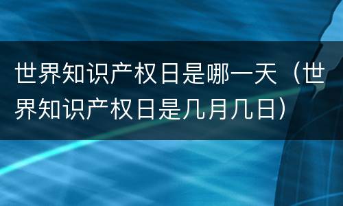 世界知识产权日是哪一天（世界知识产权日是几月几日）