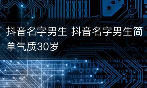 抖音名字男生 抖音名字男生简单气质30岁
