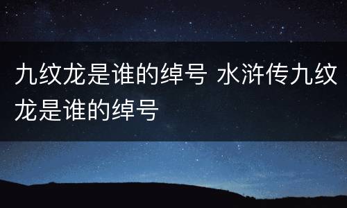 九纹龙是谁的绰号 水浒传九纹龙是谁的绰号
