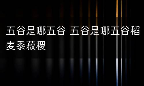 五谷是哪五谷 五谷是哪五谷稻麦黍菽稷