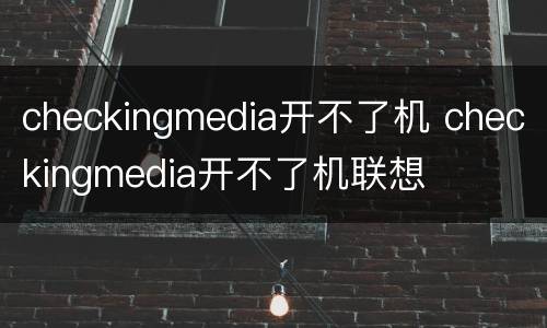 checkingmedia开不了机 checkingmedia开不了机联想