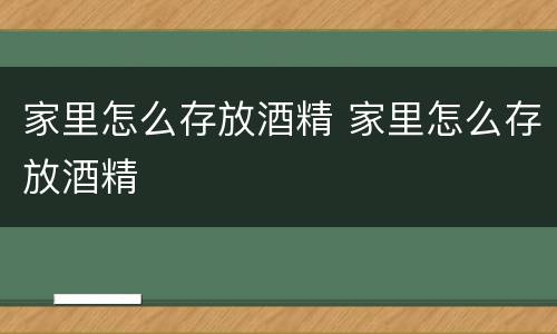 家里怎么存放酒精 家里怎么存放酒精