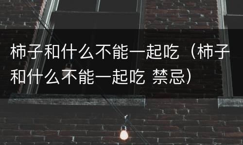 柿子和什么不能一起吃（柿子和什么不能一起吃 禁忌）