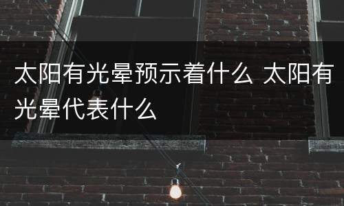 太阳有光晕预示着什么 太阳有光晕代表什么