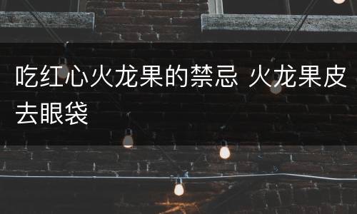 吃红心火龙果的禁忌 火龙果皮去眼袋