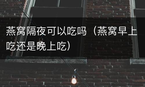 燕窝隔夜可以吃吗（燕窝早上吃还是晚上吃）