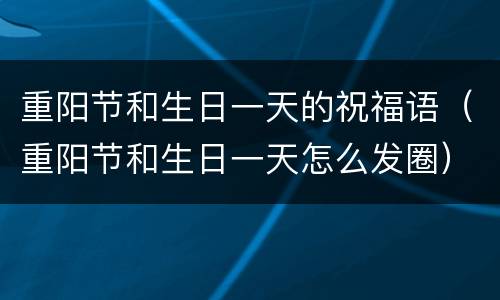 重阳节和生日一天的祝福语（重阳节和生日一天怎么发圈）