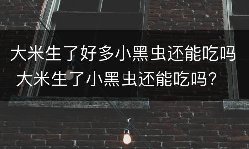 大米生了好多小黑虫还能吃吗 大米生了小黑虫还能吃吗?